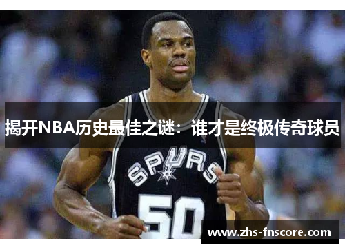 揭开NBA历史最佳之谜：谁才是终极传奇球员