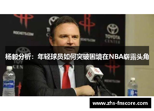 杨毅分析：年轻球员如何突破困境在NBA崭露头角