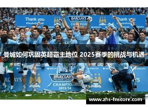 曼城如何巩固英超霸主地位 2025赛季的挑战与机遇