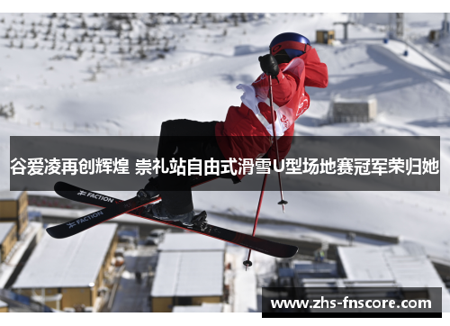 谷爱凌再创辉煌 崇礼站自由式滑雪U型场地赛冠军荣归她