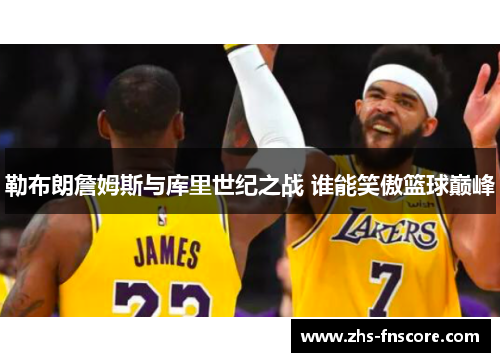 勒布朗詹姆斯与库里世纪之战 谁能笑傲篮球巅峰