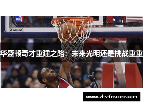 华盛顿奇才重建之路：未来光明还是挑战重重