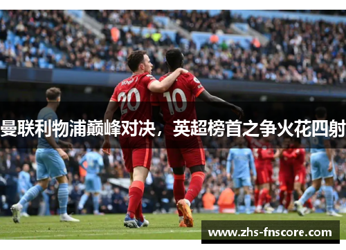 曼联利物浦巅峰对决，英超榜首之争火花四射