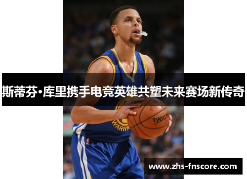 斯蒂芬·库里携手电竞英雄共塑未来赛场新传奇