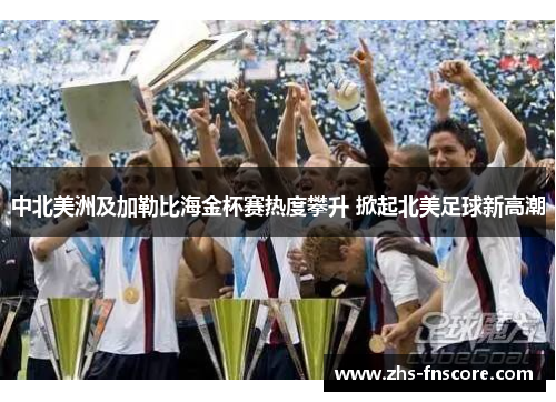 中北美洲及加勒比海金杯赛热度攀升 掀起北美足球新高潮