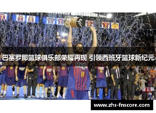巴塞罗那篮球俱乐部荣耀再现 引领西班牙篮球新纪元