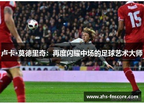卢卡·莫德里奇：再度闪耀中场的足球艺术大师