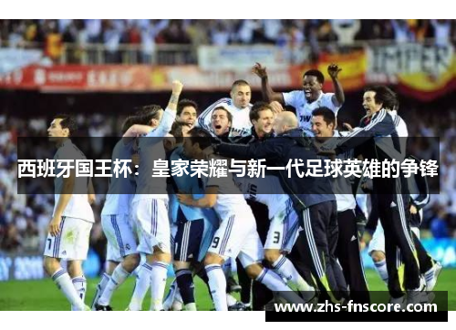 西班牙国王杯：皇家荣耀与新一代足球英雄的争锋