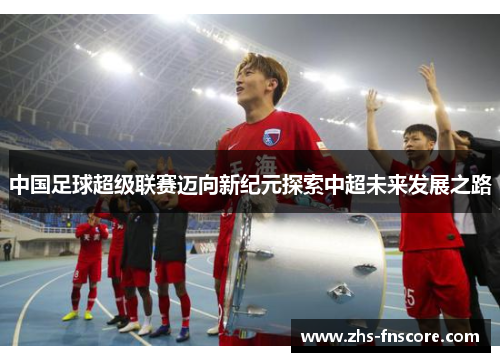 中国足球超级联赛迈向新纪元探索中超未来发展之路