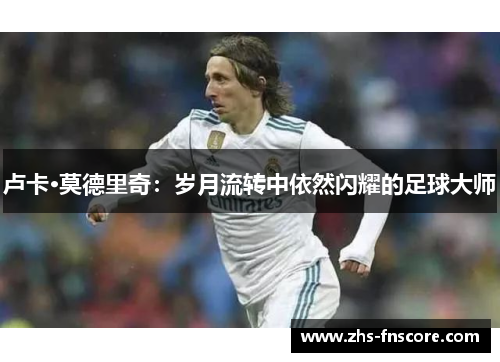 卢卡·莫德里奇：岁月流转中依然闪耀的足球大师