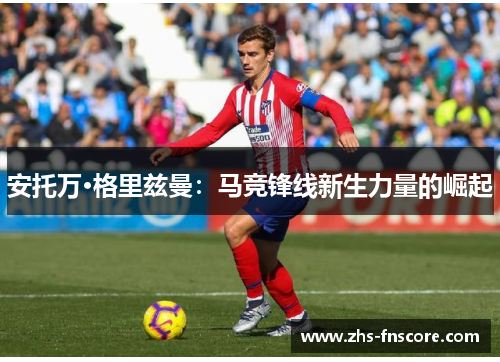 安托万·格里兹曼：马竞锋线新生力量的崛起