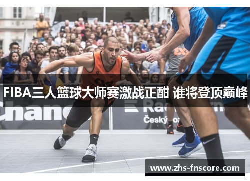 FIBA三人篮球大师赛激战正酣 谁将登顶巅峰