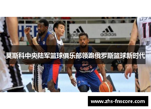 莫斯科中央陆军篮球俱乐部领跑俄罗斯篮球新时代