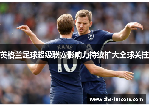 英格兰足球超级联赛影响力持续扩大全球关注
