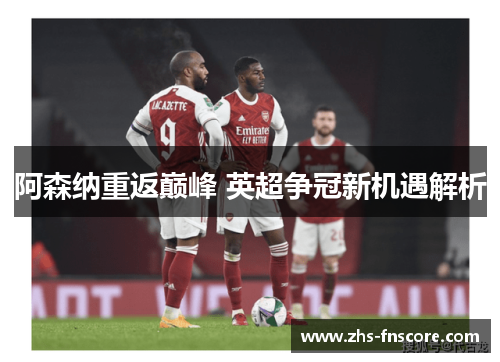 阿森纳重返巅峰 英超争冠新机遇解析