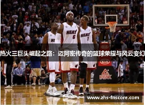 热火三巨头崛起之路：迈阿密传奇的篮球荣耀与风云变幻
