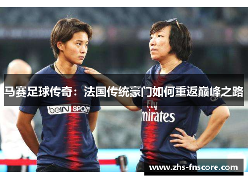 马赛足球传奇：法国传统豪门如何重返巅峰之路