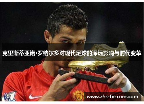 克里斯蒂亚诺·罗纳尔多对现代足球的深远影响与时代变革
