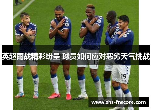 英超雨战精彩纷呈 球员如何应对恶劣天气挑战
