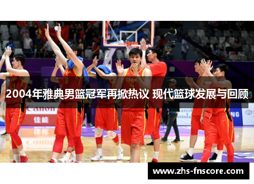 2004年雅典男篮冠军再掀热议 现代篮球发展与回顾