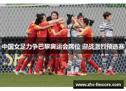 中国女足力争巴黎奥运会席位 迎战激烈预选赛