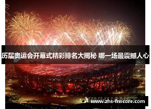 历届奥运会开幕式精彩排名大揭秘 哪一场最震撼人心